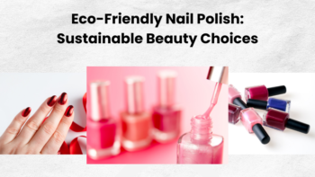 Eco-Friendly Nail Polish: Sustainable Beauty Choices