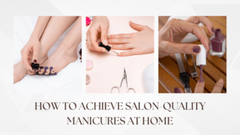 How to Achieve Salon-Quality Manicures at Home